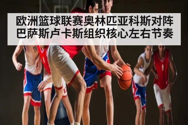 欧洲篮球联赛奥林匹亚科斯对阵巴萨斯卢卡斯组织核心左右节奏